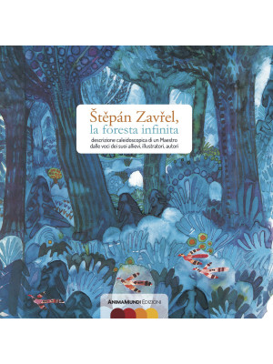 Stepán Zavrel, la foresta infinita. Descrizione caleidoscopica di un maestro dalle voci dei suoi allievi, illustratori, autori